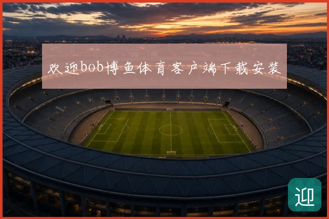 欢迎bob博鱼体育客户端下载安装
