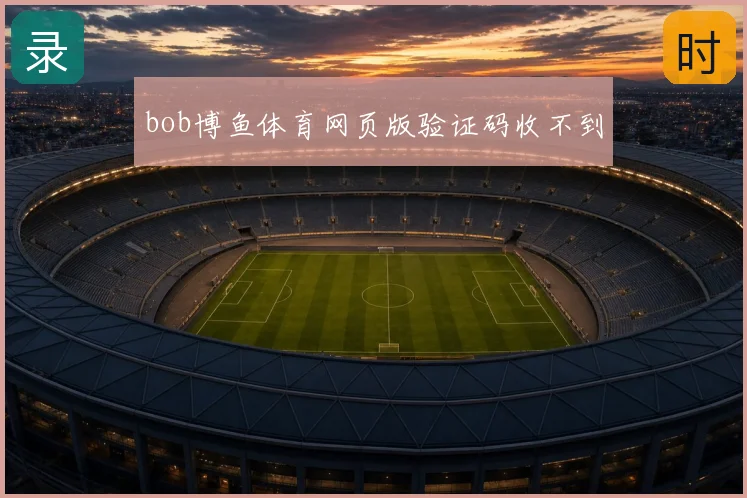 bob博鱼体育网页版验证码收不到