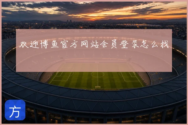 欢迎博鱼官方网站会员登录怎么找