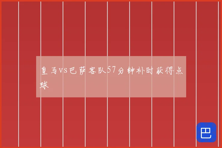 皇马vs巴萨客队57分钟补时获得点球